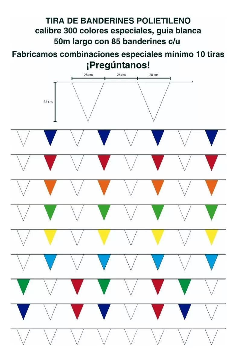 Tira de banderines triangulares en plástico polietileno calibre 300, con medidas de 32 cm de alto por 27 cm de ancho, separados por 29 cm entre cada banderín. Incluye 84 banderines por tira de 50 metros, fabricados con cordón de rafia forrado en polietileno. Disponible en combinación de colores especiales (hasta cinco colores por tira), ideal para promoción de negocios y venta de inmuebles. Tira de banderines triangulares en plástico polietileno calibre 300, con medidas de 32 cm de alto por 27 cm de ancho, separados por 29 cm entre cada banderín. Incluye 84 banderines por tira de 50 metros, fabricados con cordón de rafia forrado en polietileno. Disponible en combinación de colores especiales (hasta cinco colores por tira), ideal para promoción de negocios y venta de inmuebles.